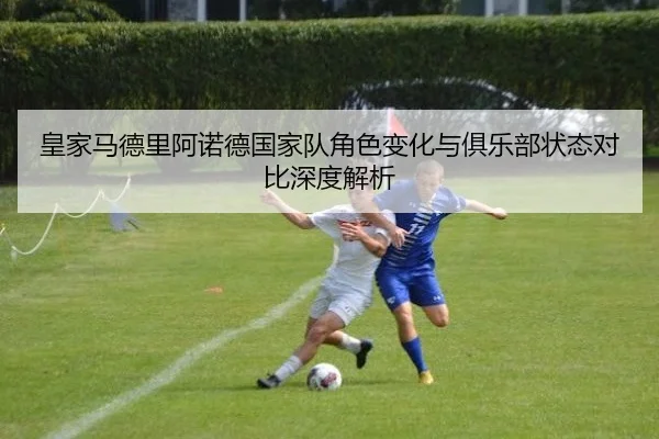 皇家马德里阿诺德国家队角色变化与俱乐部状态对比深度解析