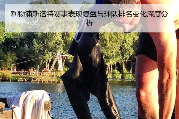 利物浦斯洛特赛事表现复盘与球队排名变化深度分析