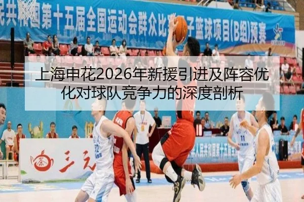 上海申花2026年新援引进及阵容优化对球队竞争力的深度剖析