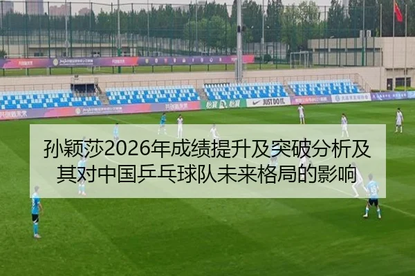 孙颖莎2026年成绩提升及突破分析及其对中国乒乓球队未来格局的影响