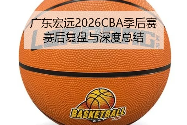 广东宏远2026CBA季后赛赛后复盘与深度总结