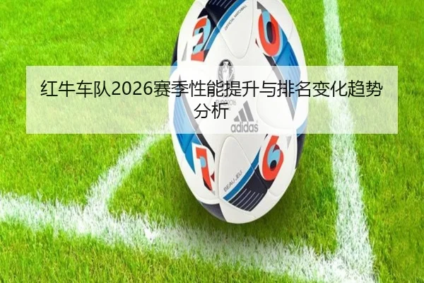 红牛车队2026赛季性能提升与排名变化趋势分析