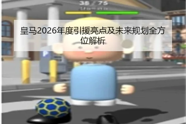 皇马2026年度引援亮点及未来规划全方位解析