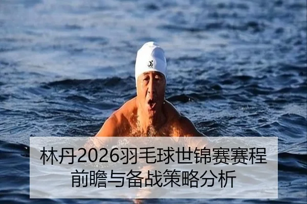 林丹2026羽毛球世锦赛赛程前瞻与备战策略分析