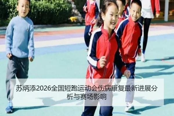 苏炳添2026全国短跑运动会伤病康复最新进展分析与赛场影响