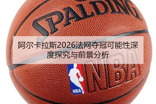 阿尔卡拉斯2026法网夺冠可能性深度探究与前景分析