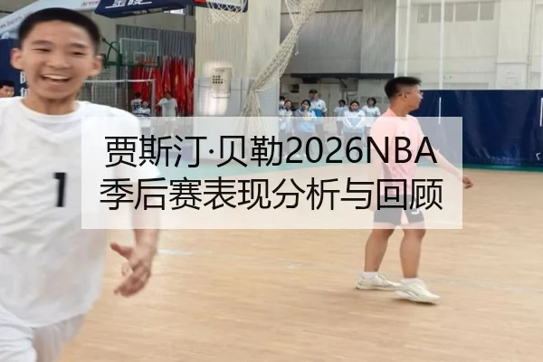 贾斯汀·贝勒2026NBA季后赛表现分析与回顾