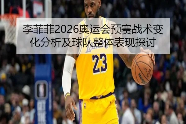 李菲菲2026奥运会预赛战术变化分析及球队整体表现探讨
