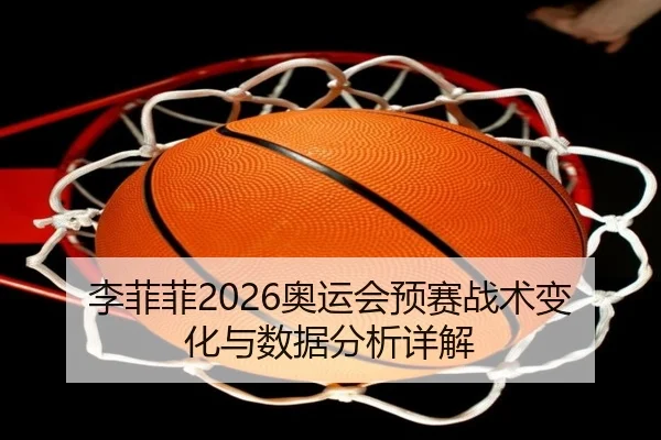 李菲菲2026奥运会预赛战术变化与数据分析详解