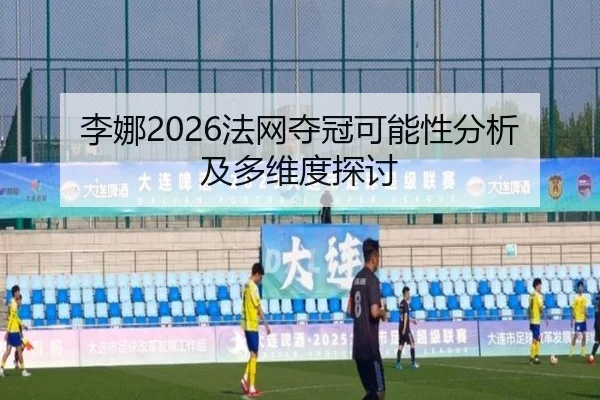 李娜2026法网夺冠可能性分析及多维度探讨