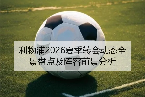 利物浦2026夏季转会动态全景盘点及阵容前景分析