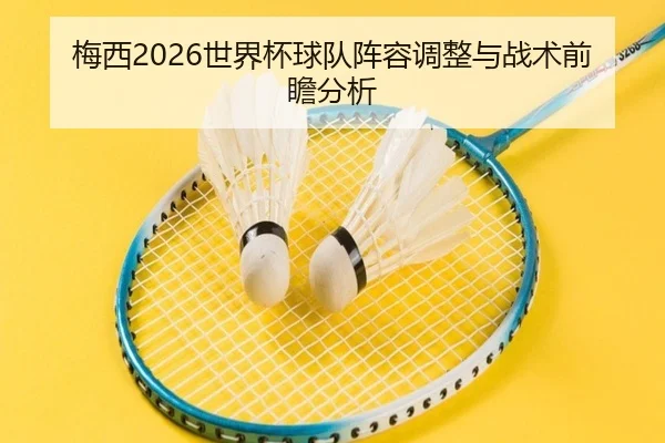 梅西2026世界杯球队阵容调整与战术前瞻分析