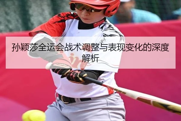 孙颖莎全运会战术调整与表现变化的深度解析