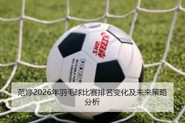 范婷2026年羽毛球比赛排名变化及未来策略分析