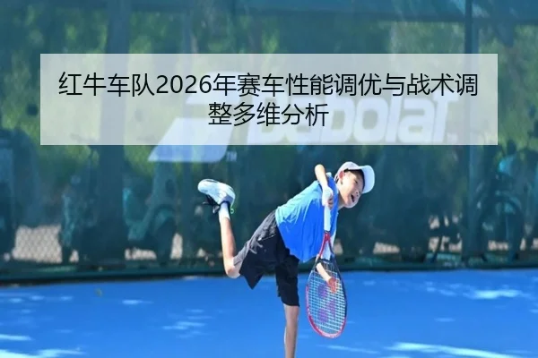 红牛车队2026年赛车性能调优与战术调整多维分析