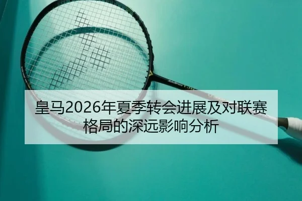 皇马2026年夏季转会进展及对联赛格局的深远影响分析