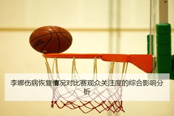 李娜伤病恢复情况对比赛观众关注度的综合影响分析