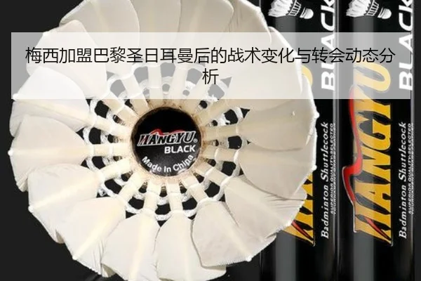 梅西加盟巴黎圣日耳曼后的战术变化与转会动态分析