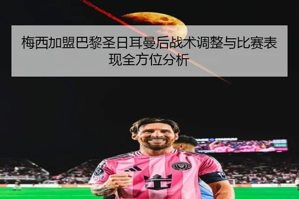 梅西加盟巴黎圣日耳曼后战术调整与比赛表现全方位分析