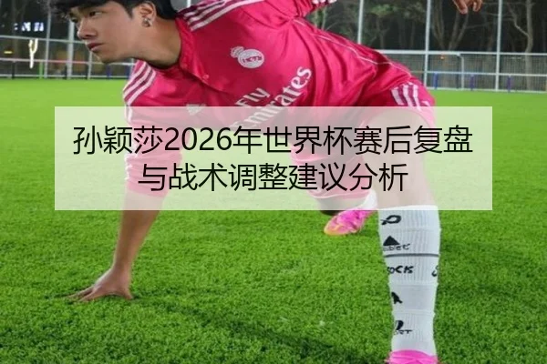孙颖莎2026年世界杯赛后复盘与战术调整建议分析
