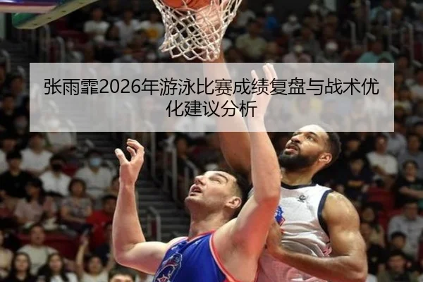 张雨霏2026年游泳比赛成绩复盘与战术优化建议分析