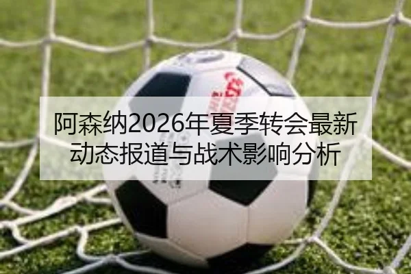 阿森纳2026年夏季转会最新动态报道与战术影响分析