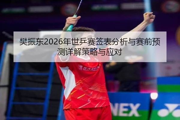 樊振东2026年世乒赛签表分析与赛前预测详解策略与应对