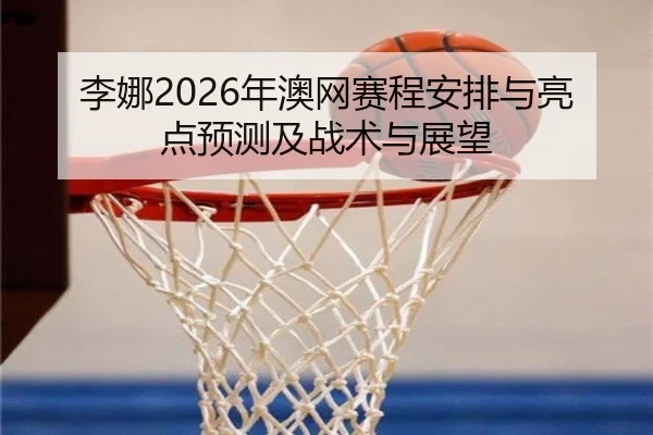 李娜2026年澳网赛程安排与亮点预测及战术与展望