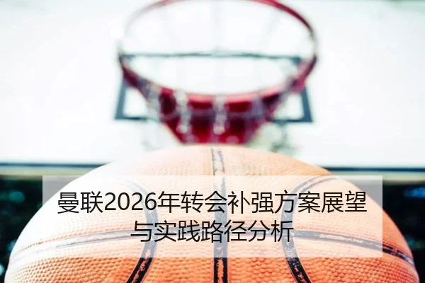 曼联2026年转会补强方案展望与实践路径分析
