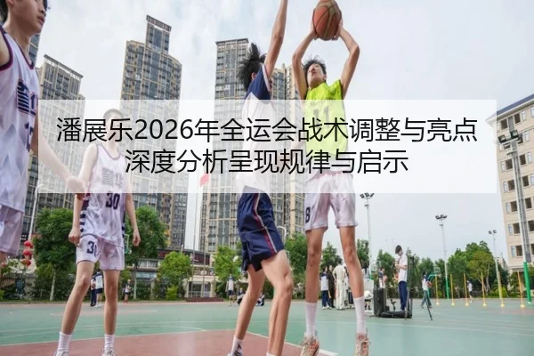 潘展乐2026年全运会战术调整与亮点深度分析呈现规律与启示