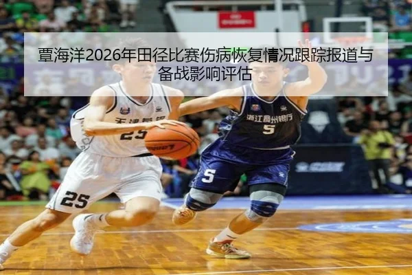 覃海洋2026年田径比赛伤病恢复情况跟踪报道与备战影响评估