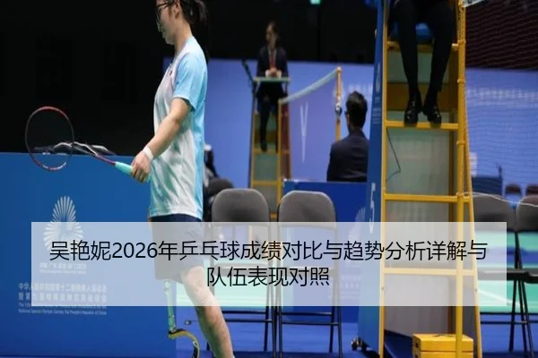 吴艳妮2026年乒乓球成绩对比与趋势分析详解与队伍表现对照