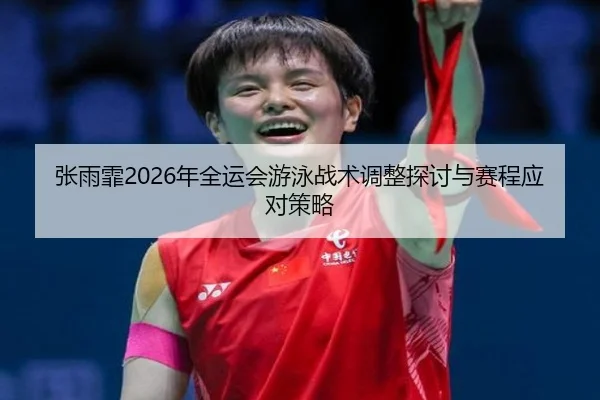 张雨霏2026年全运会游泳战术调整探讨与赛程应对策略